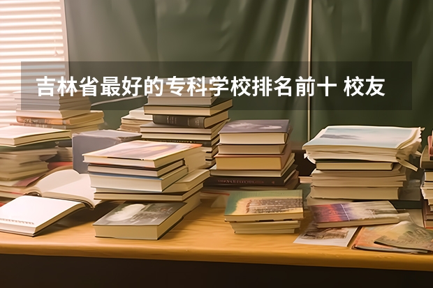 吉林省最好的专科学校排名前十 校友会2024吉林省最好大学排名，东北师范大学第二，长春光华学院前二