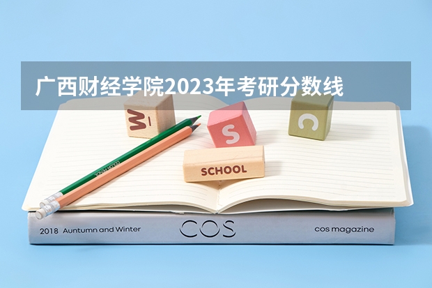 广西财经学院2023年考研分数线 广西财经学院是公办还是民办