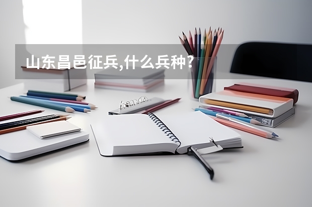 山东昌邑征兵,什么兵种?