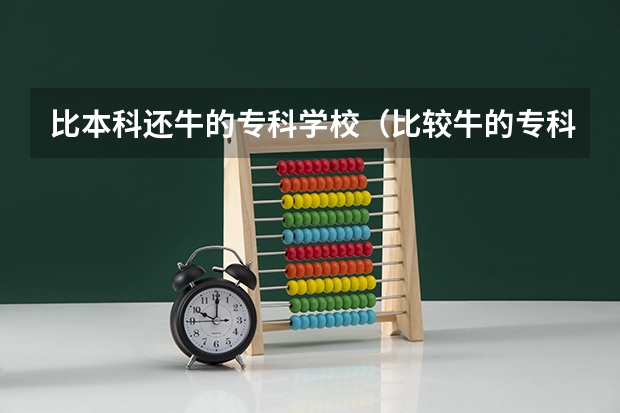 比本科还牛的专科学校(比较牛的专科学校)(含专科的本科大学排名)