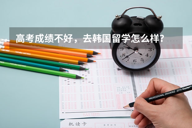 高考成绩不好,去韩国留学怎么样?