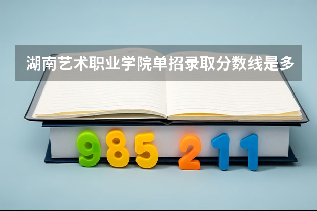 湖南艺术职业学院单招录取分数线是多少？
