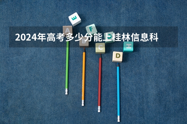 2024年高考多少分能上桂林信息科技学院