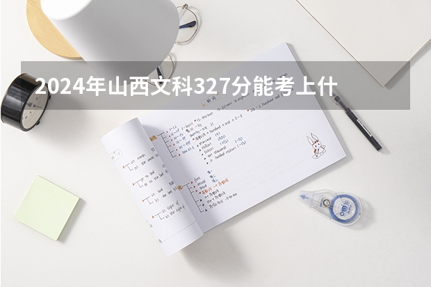 2024年山西文科327分能考上什么大学?
