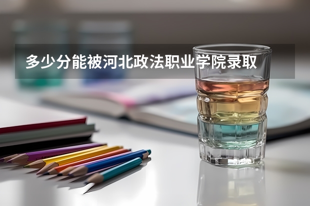 多少分能被河北政法职业学院录取