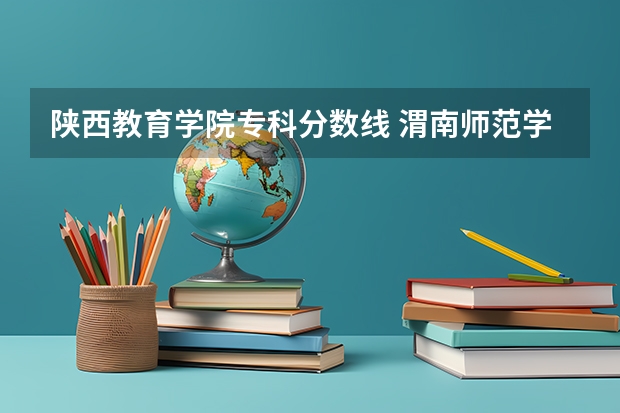 陕西教育学院专科分数线 渭南师范学院大专分数线