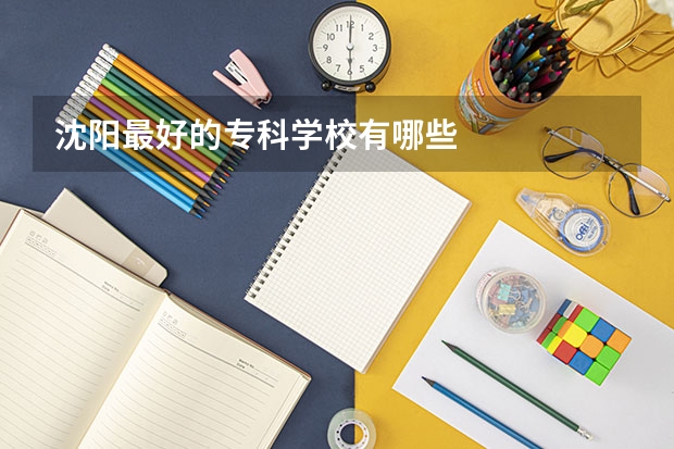 沈阳最好的专科学校有哪些
