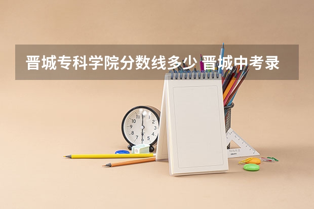 晋城专科学院分数线多少 晋城中考录取分数线