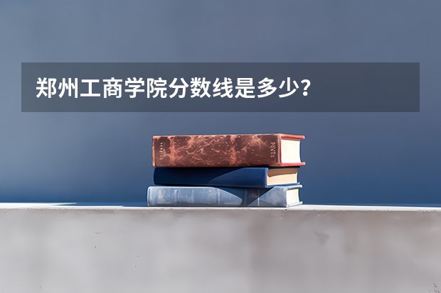 郑州工商学院分数线是多少?