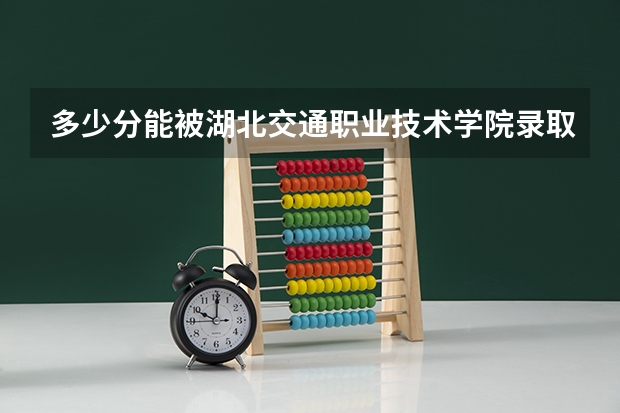 多少分能被湖北交通职业技术学院录取