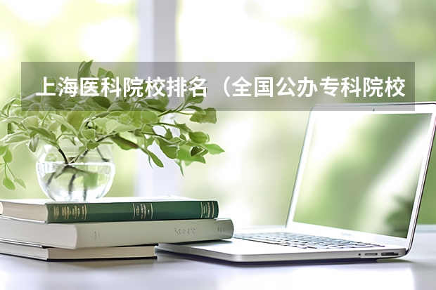 上海医科院校排名（全国公办专科院校排名一览表）