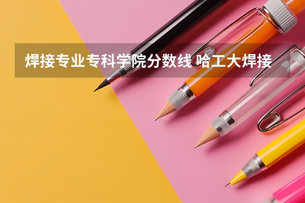 焊接专业专科学院分数线 哈工大焊接专业录取分数线