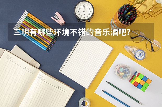 三明有哪些环境不错的音乐酒吧？