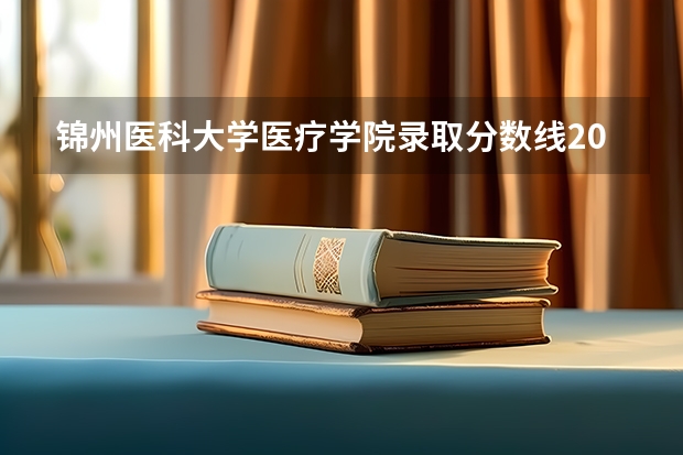 锦州医科大学医疗学院录取分数线2024年是多少分(附各省录取最低分)
