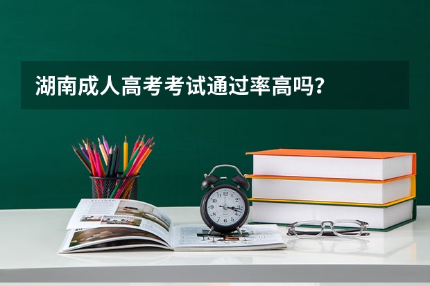 湖南成人高考考试通过率高吗？