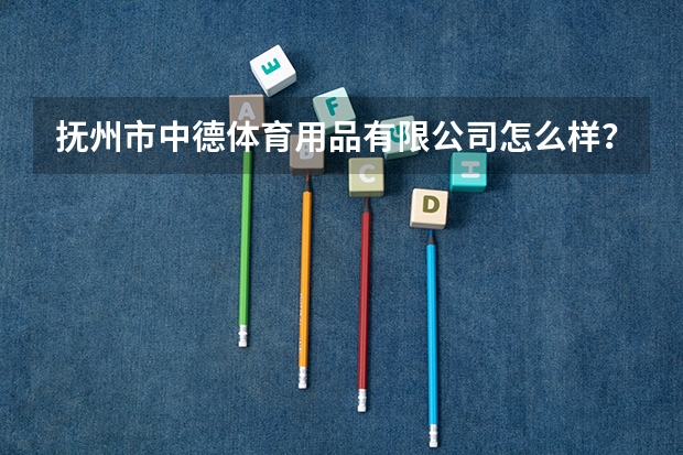 抚州市中德体育用品有限公司怎么样?