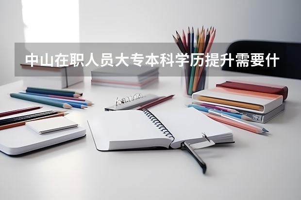 中山在职人员大专本科学历提升需要什么条件才可以报读?中山成人高考哪里可以吗?