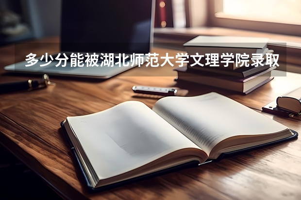 多少分能被湖北师范大学文理学院录取