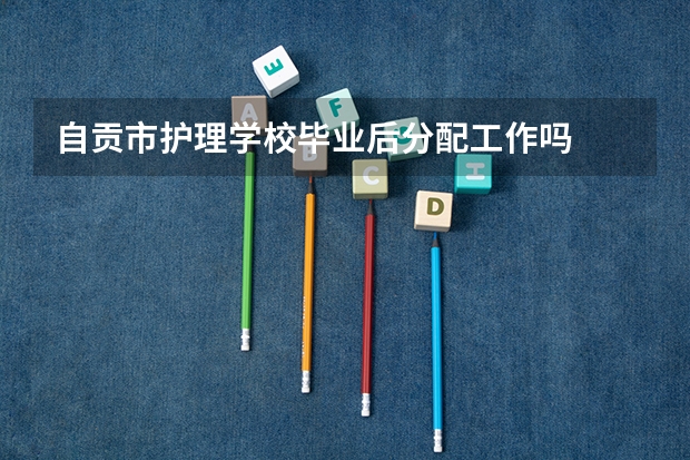 自贡市护理学校毕业后分配工作吗