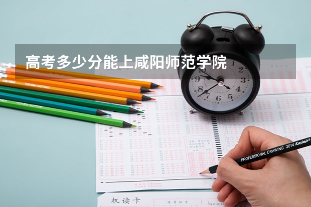 高考多少分能上咸阳师范学院
