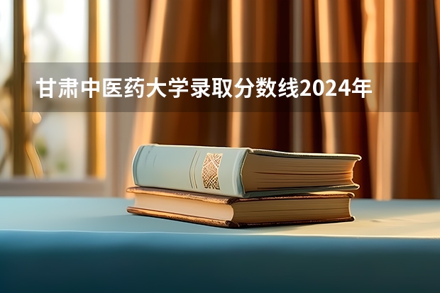 甘肃中医药大学录取分数线2024年是多少分(附各省录取最低分)