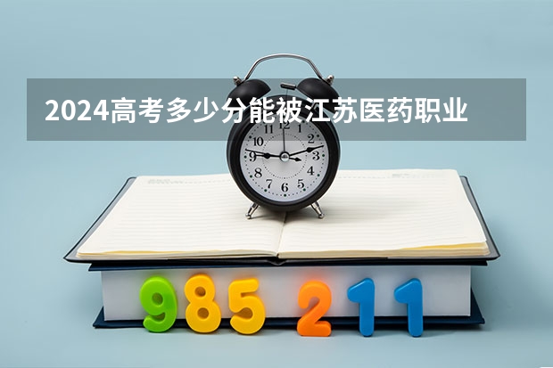 2024高考多少分能被江苏医药职业学院录取