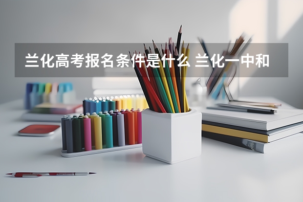 兰化高考报名条件是什么 兰化一中和兰炼二中高考对比