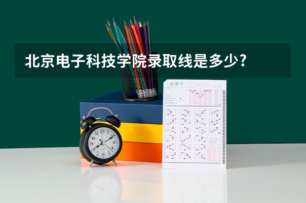 北京电子科技学院录取线是多少?