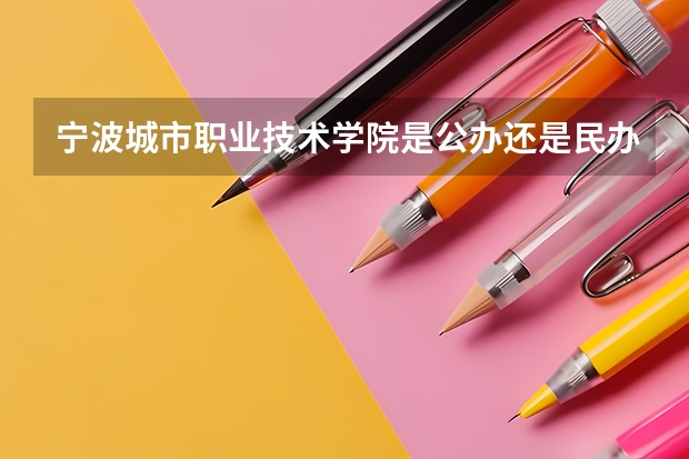宁波城市职业技术学院是公办还是民办（有谁知道去年宁波各专科学校的投挡线啊？只要宁波的）