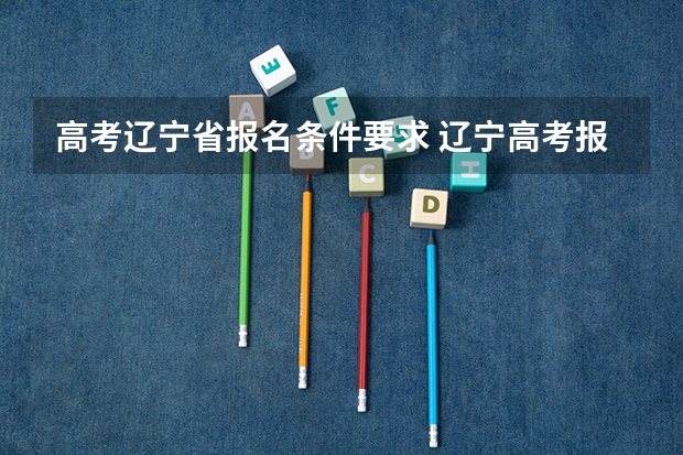 高考辽宁省报名条件要求 辽宁高考报名条件及要求