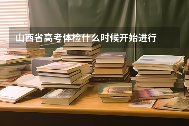 山西省高考体检什么时候开始进行