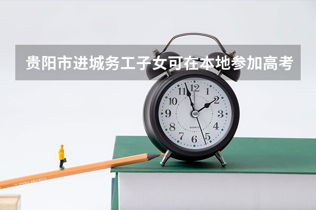 贵阳市进城务工子女可在本地参加高考吗?
