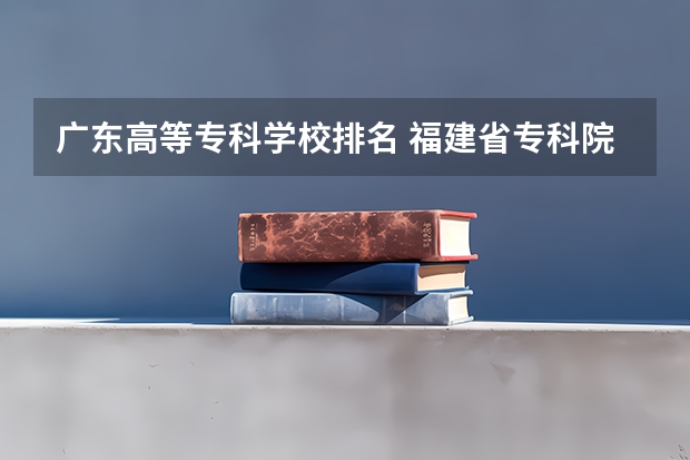 广东高等专科学校排名 福建省专科院校排名