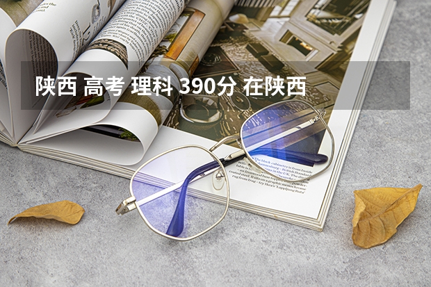 陕西 高考 理科 390分 在陕西哪个学校能报？