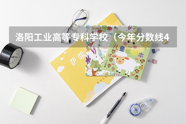 洛阳工业高等专科学校(今年分数线440多 报洛阳理工学院能录取不?)