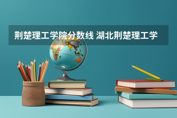 荆楚理工学院分数线 湖北荆楚理工学院分数线
