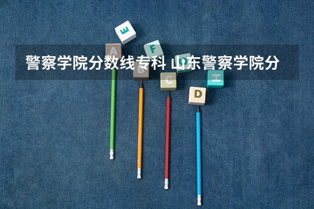 警察学院分数线专科 山东警察学院分数线