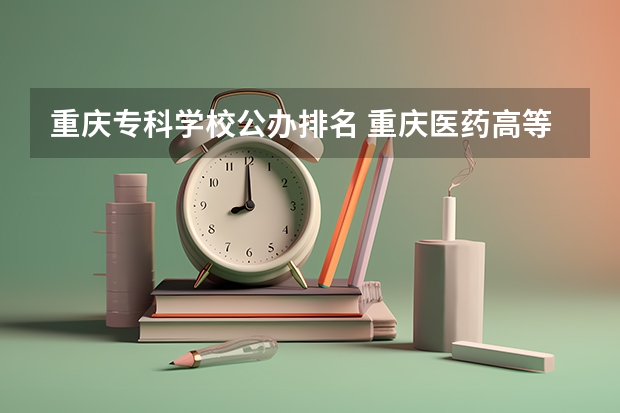 重庆专科学校公办排名 重庆医药高等专科学校专业排名