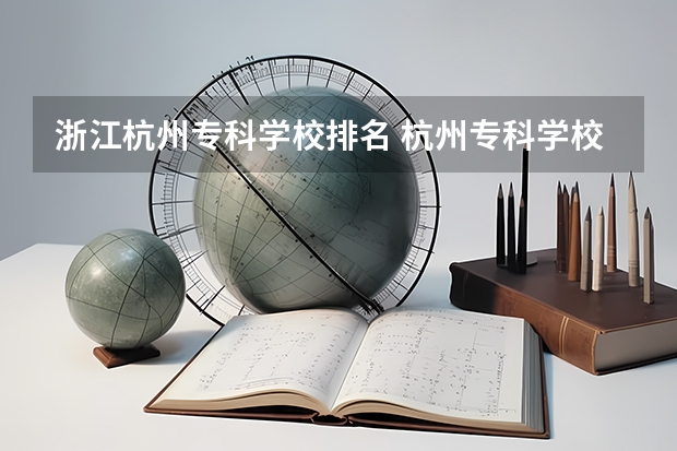 浙江杭州专科学校排名 杭州专科学校排名前十公办