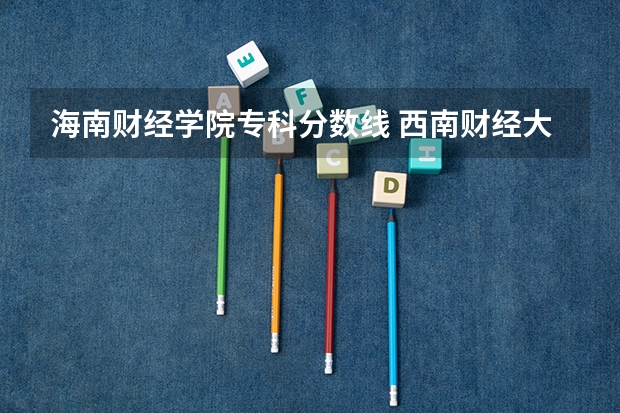 海南财经学院专科分数线 西南财经大学天府学院收分线