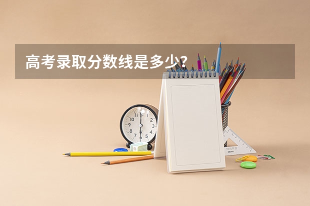 高考录取分数线是多少？