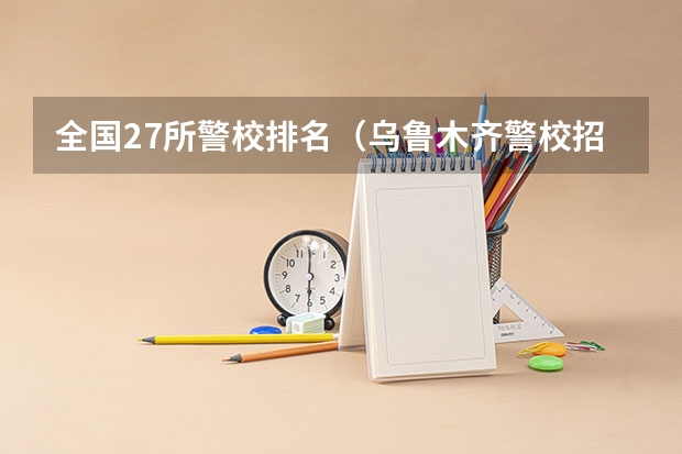 全国27所警校排名（乌鲁木齐警校招生2022分数线）