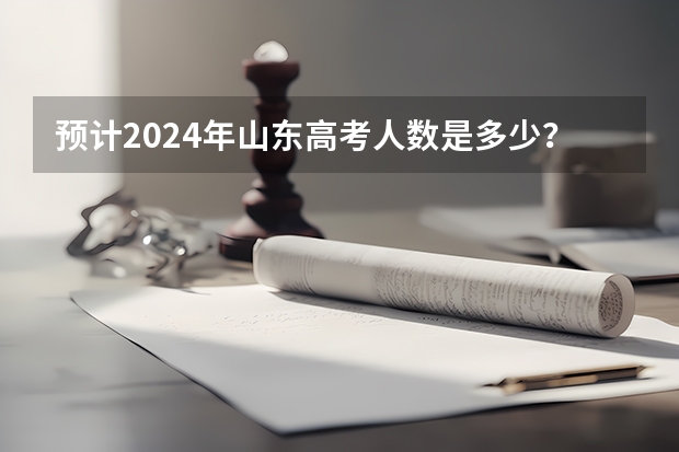 预计2024年山东高考人数是多少？