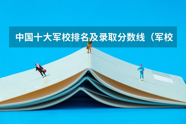 中国十大军校排名及录取分数线（军校名单排名及分数线）