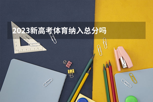 2023新高考体育纳入总分吗