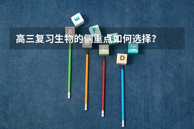 高三复习生物的侧重点如何选择？