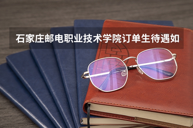石家庄邮电职业技术学院订单生待遇如何？