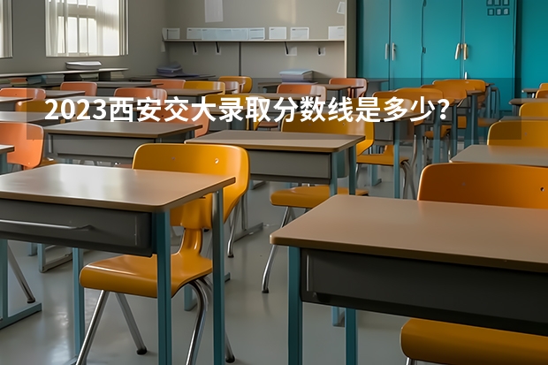 2023西安交大录取分数线是多少？