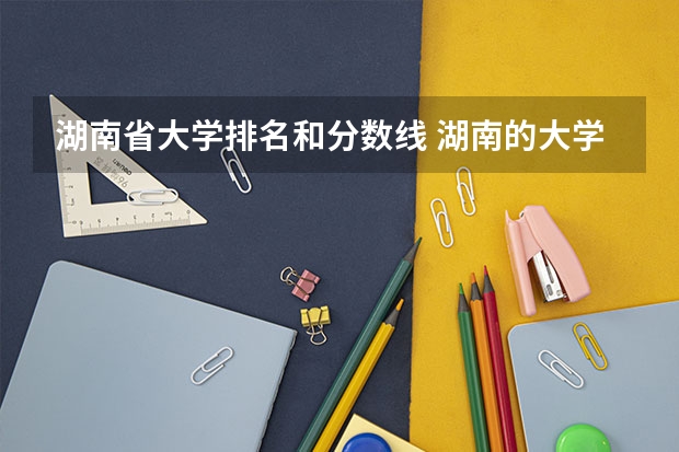 湖南省大学排名和分数线 湖南的大学排名及录取分数