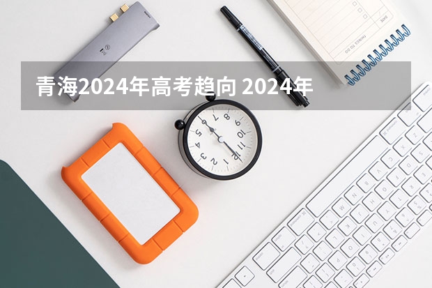 青海2024年高考趋向 2024年高考科目